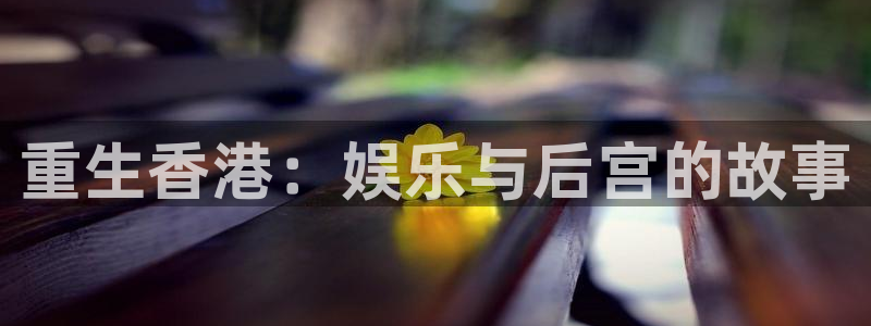 天辰娱乐下载：重生香港：娱乐与后宫的故事