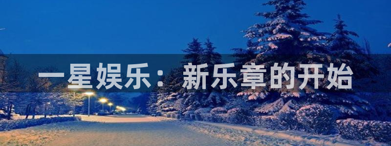 天辰娱乐下载：一星娱乐：新乐章的开始