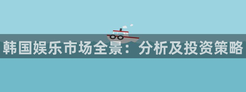 天辰娱乐下载：韩国娱乐市场全景：分析及投资策略