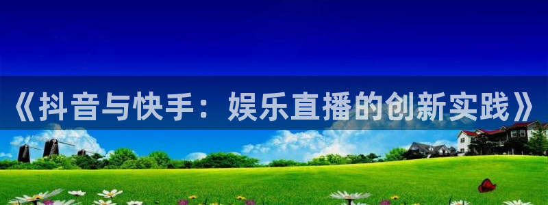 天辰平台：《抖音与快手：娱乐直播的创新实践》