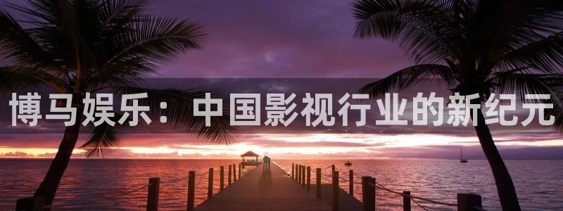 天辰娱乐登录：博马娱乐：中国影视行业的新纪元