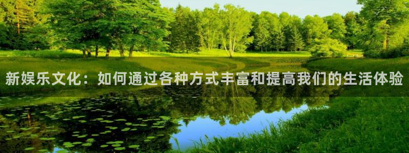 天辰娱乐登录：新娱乐文化：如何通过各种方式丰富和提高我们的生活体验