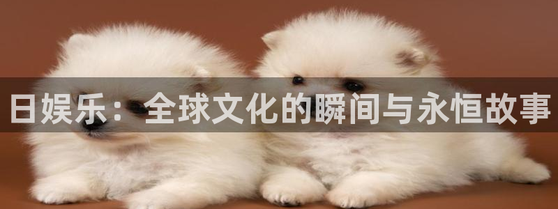 天辰娱乐：日娱乐：全球文化的瞬间与永恒故事