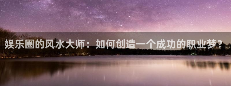 天辰娱乐：娱乐圈的风水大师：如何创造一个成功的职业梦？